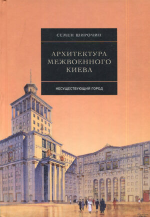 “Архитектура межвоенного Киева. Несуществующий город” Семен Широчин